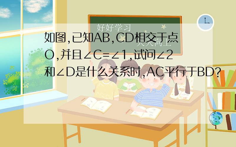 如图,已知AB,CD相交于点O,并且∠C=∠1,试问∠2和∠D是什么关系时,AC平行于BD?