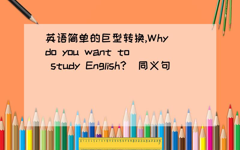 英语简单的巨型转换,Why do you want to study English?(同义句)______________ do you want to study English _________?