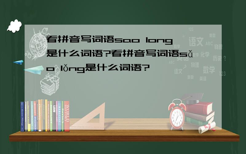 看拼音写词语sao long是什么词语?看拼音写词语sǎo lǒng是什么词语?