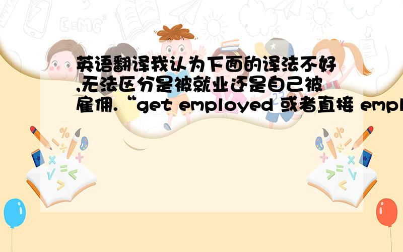 英语翻译我认为下面的译法不好,无法区分是被就业还是自己被雇佣.“get employed 或者直接 employed”
