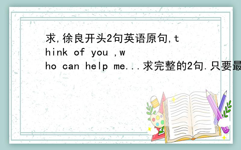 求,徐良开头2句英语原句,think of you ,who can help me...求完整的2句.只要最最开头的2句.不要下面汉语歌词的英文翻译.