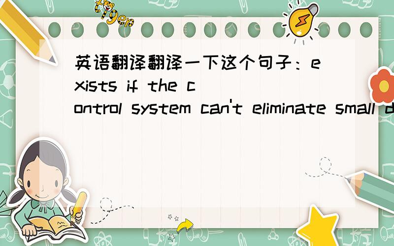 英语翻译翻译一下这个句子：exists if the control system can't eliminate small differencesbetween the setpoint and the actual system's measured output.