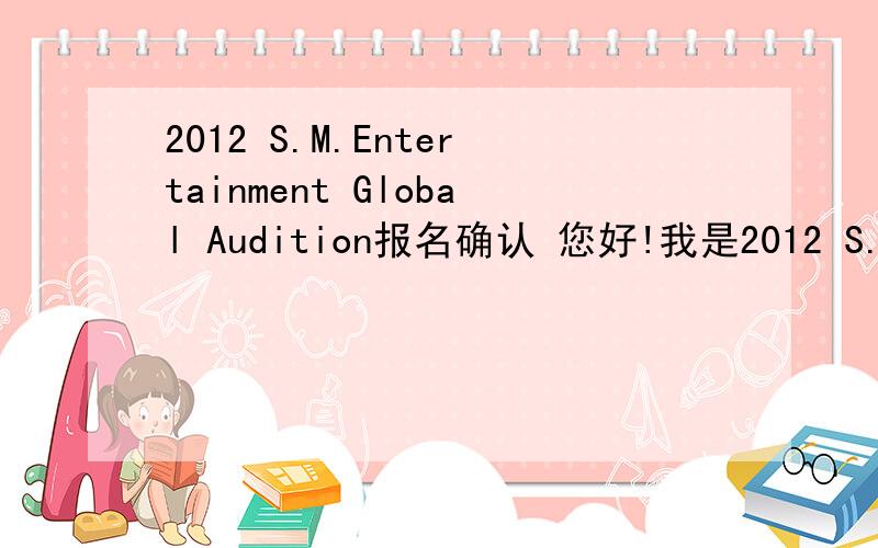 2012 S.M.Entertainment Global Audition报名确认 您好!我是2012 S.M.Entertainment Global Audition负责人.感谢您对此次2012 S.M.Entertainment Global Audition的关注.您的报名已被接受,我们将会单独通知您此次选秀的详