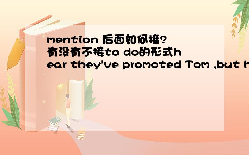 mention 后面如何接?有没有不接to do的形式hear they've promoted Tom ,but he didn't mention( )when we talked on the phone /A.to promote B.having been promoted C.having promoted D.to be promoted