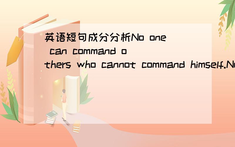 英语短句成分分析No one can command others who cannot command himself.No one can command others who cannot command himself.这句话的争取翻译是“正人先正己”.我的疑问是：上面这句话里面的who引导的从句修饰的