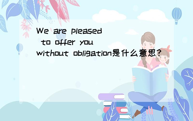 We are pleased to offer you without obligation是什么意思?