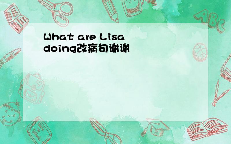 What are Lisa doing改病句谢谢