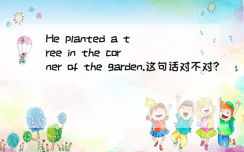 He planted a tree in the corner of the garden.这句话对不对?