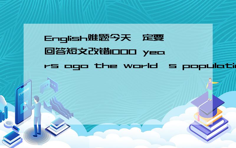 English难题今天一定要回答短文改错1000 years ago the world's population was very__________little For severalthousand years it grow quite fast________But during the last three or four bueasea years if grew __________very quickly Today it s