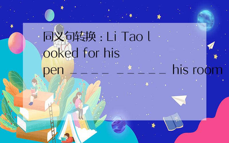 同义句转换：Li Tao looked for his pen ____ _____ his room