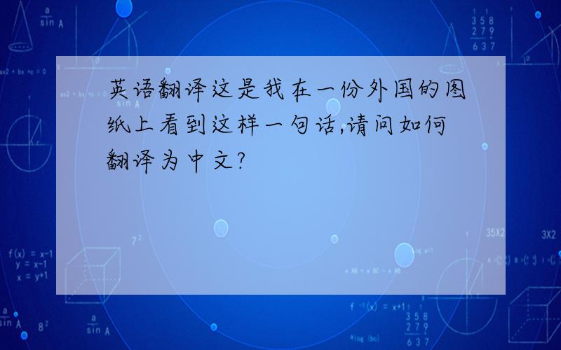 英语翻译这是我在一份外国的图纸上看到这样一句话,请问如何翻译为中文?