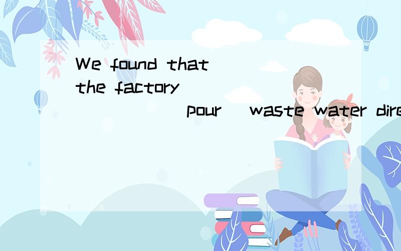 We found that the factory _______(pour) waste water directly into the lake.