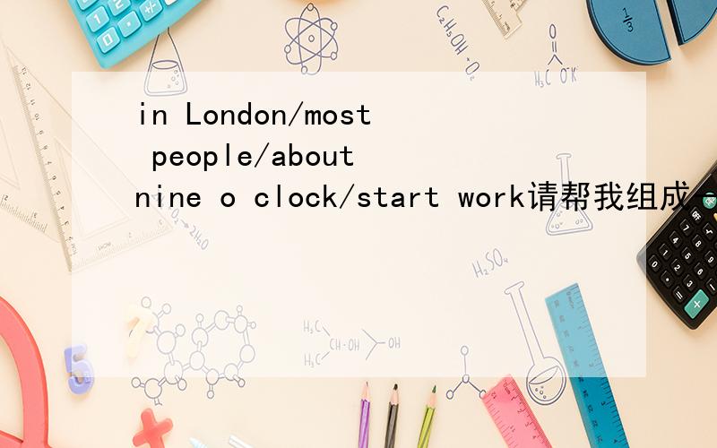 in London/most people/about nine o clock/start work请帮我组成一句