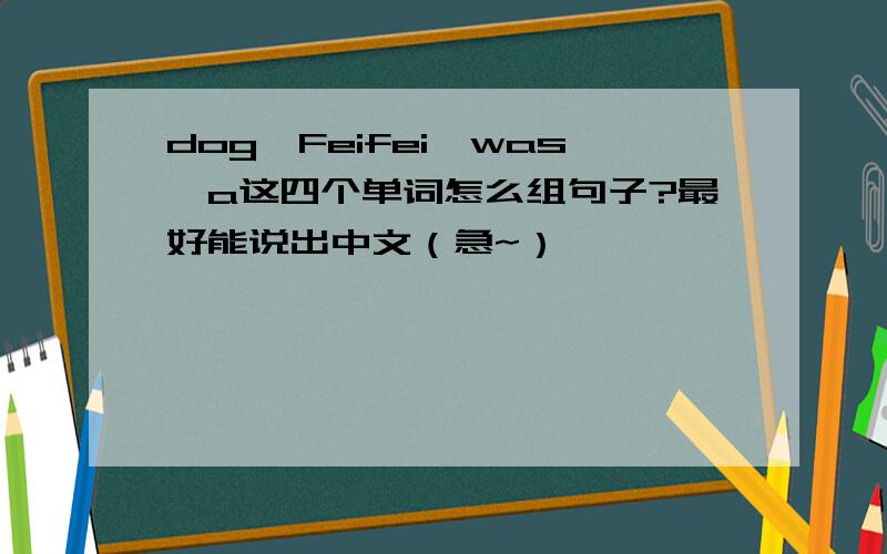 dog,Feifei,was,a这四个单词怎么组句子?最好能说出中文（急~）
