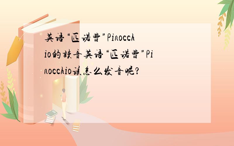 英语“匹诺曹”Pinocchio的读音英语“匹诺曹”Pinocchio该怎么发音呢?