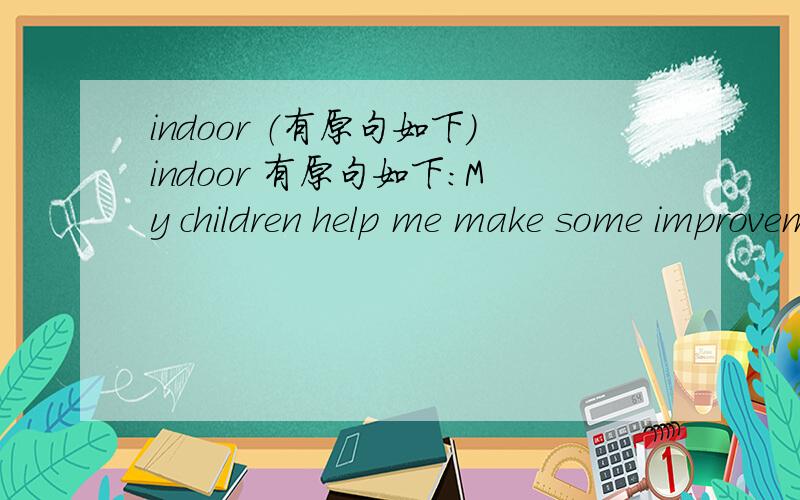 indoor （有原句如下）indoor 有原句如下：My children help me make some improvements on the outdoor toilet that supplements our indoor plumbing when we are working outside.