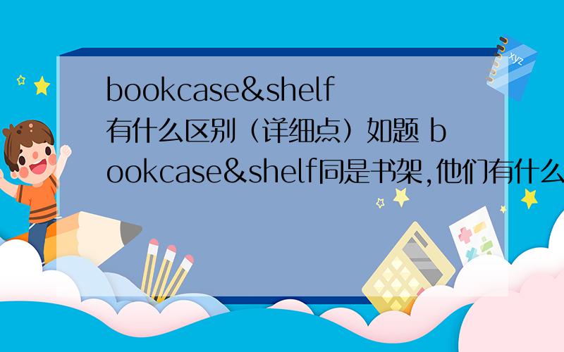 bookcase&shelf有什么区别（详细点）如题 bookcase&shelf同是书架,他们有什么区别呢?（请详细一点）
