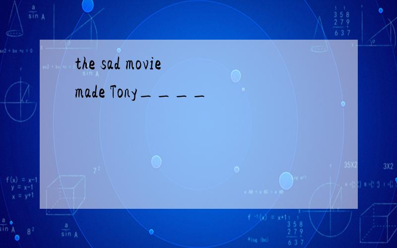 the sad movie made Tony____