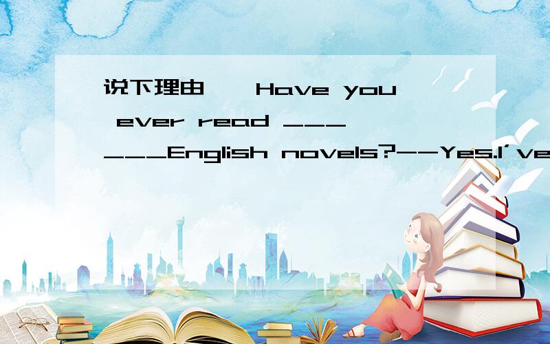 说下理由,—Have you ever read ______English novels?--Yes.I’ve already read _____.A.any; one B.some; more C.any; them D.some; a few（感觉好像是A,You can’t use my bike _____ you return it to me by the weekend.A.if not B.unless C.because