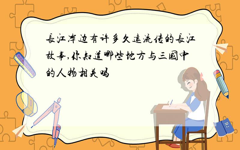 长江岸边有许多久远流传的长江故事,你知道哪些地方与三国中的人物相关吗