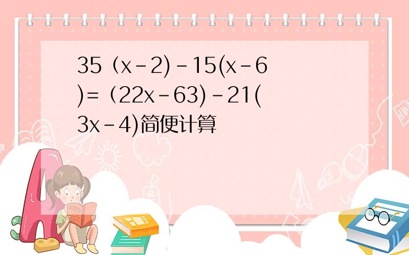 35（x-2)-15(x-6)=（22x-63)-21(3x-4)简便计算
