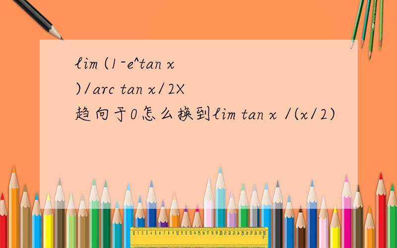 lim (1-e^tan x)/arc tan x/2X趋向于0怎么换到lim tan x /(x/2)
