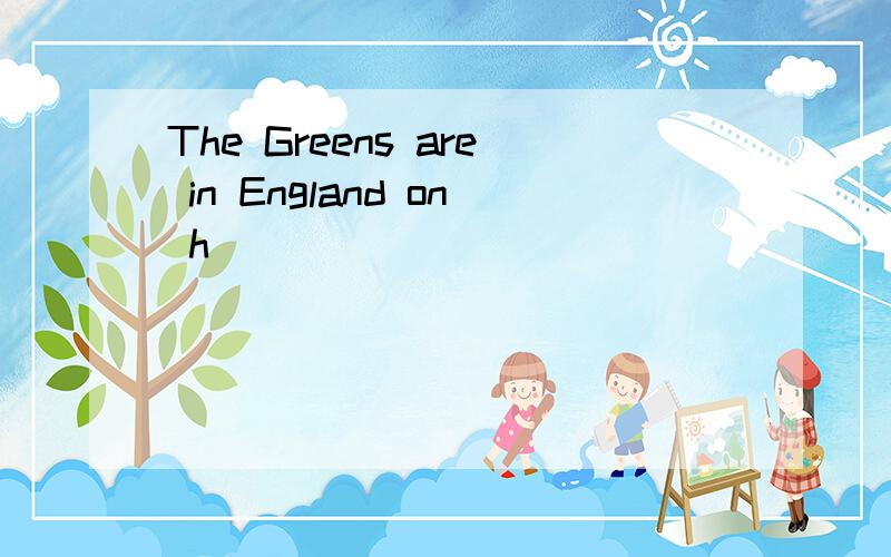 The Greens are in England on h_____
