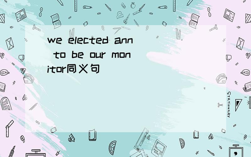 we elected ann to be our monitor同义句