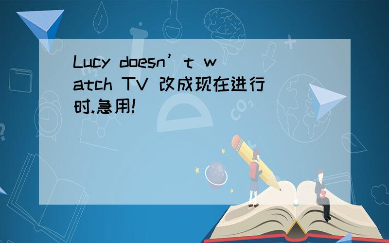 Lucy doesn’t watch TV 改成现在进行时.急用!