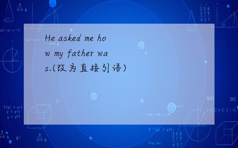 He asked me how my father was.(改为直接引语)