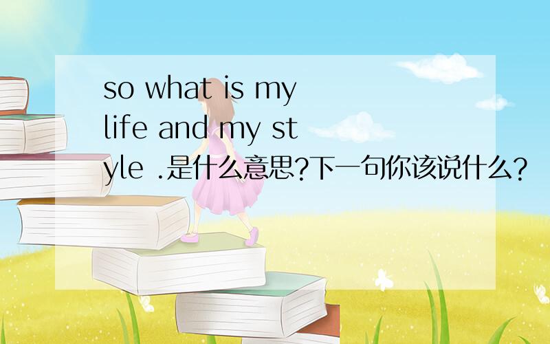 so what is my life and my style .是什么意思?下一句你该说什么?