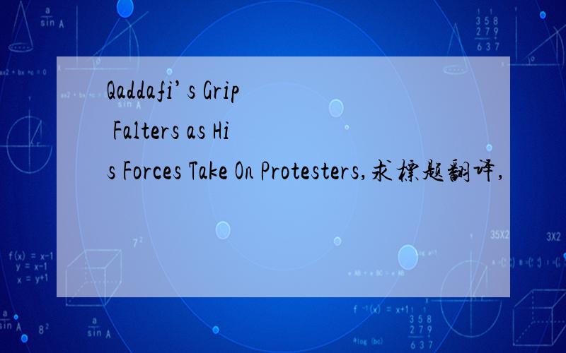 Qaddafi’s Grip Falters as His Forces Take On Protesters,求标题翻译,