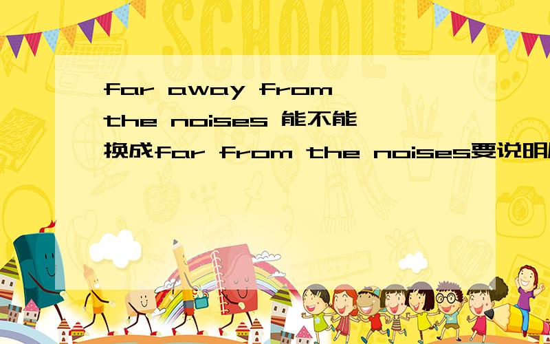 far away from the noises 能不能换成far from the noises要说明原因哦!