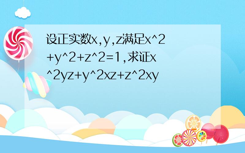 设正实数x,y,z满足x^2+y^2+z^2=1,求证x^2yz+y^2xz+z^2xy