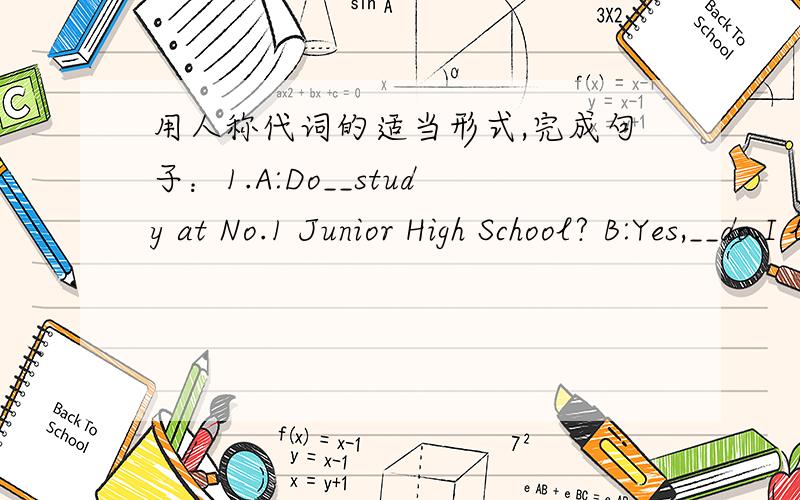 用人称代词的适当形式,完成句子：1.A:Do__study at No.1 Junior High School? B:Yes,__do.I like__school very much.2.A:which class is Julia in?   B:__is in Class One,Junior Two.3.A:Where does Wang Ping meet Julia?  B:___meets__at the school