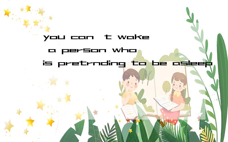 you can't wake a person who is pretrnding to be asleep