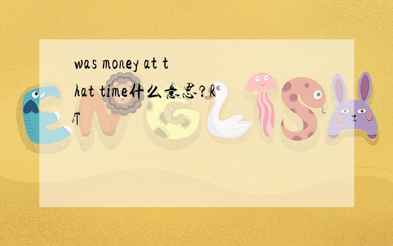 was money at that time什么意思?RT
