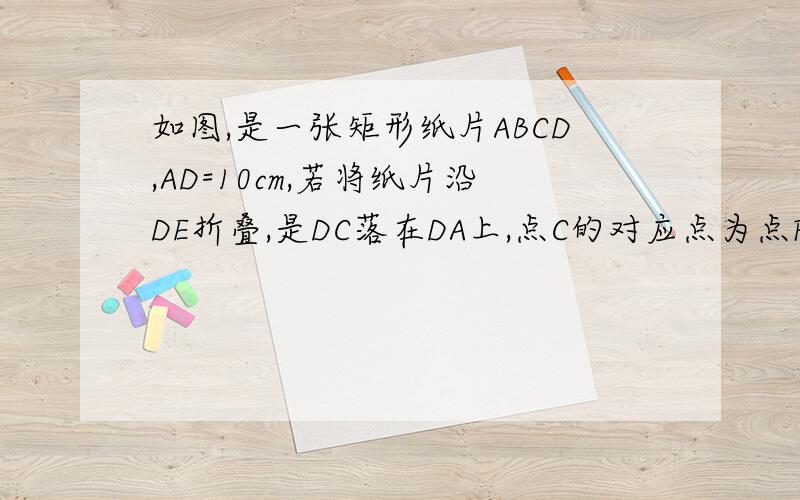 如图,是一张矩形纸片ABCD,AD=10cm,若将纸片沿DE折叠,是DC落在DA上,点C的对应点为点F,若BE=4cm,则CD=?