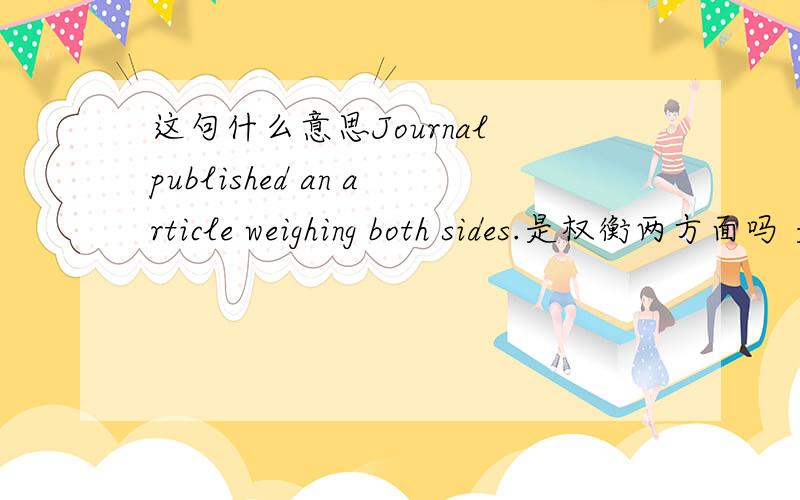 这句什么意思Journal published an article weighing both sides.是权衡两方面吗 是固定搭配吗