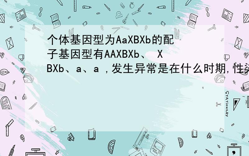 个体基因型为AaXBXb的配子基因型有AAXBXb、 XBXb、a、a ,发生异常是在什么时期,性染色体在减数分裂里怎么分裂的啊,求全过程图解!