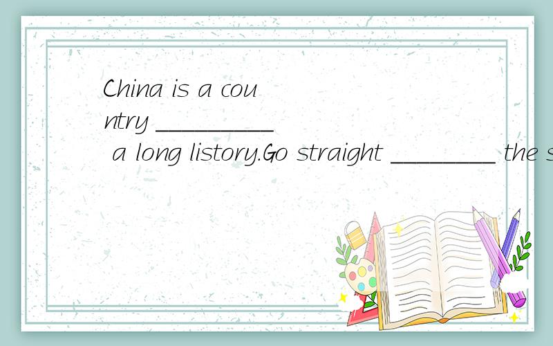 China is a country _________ a long listory.Go straight ________ the street.填介词