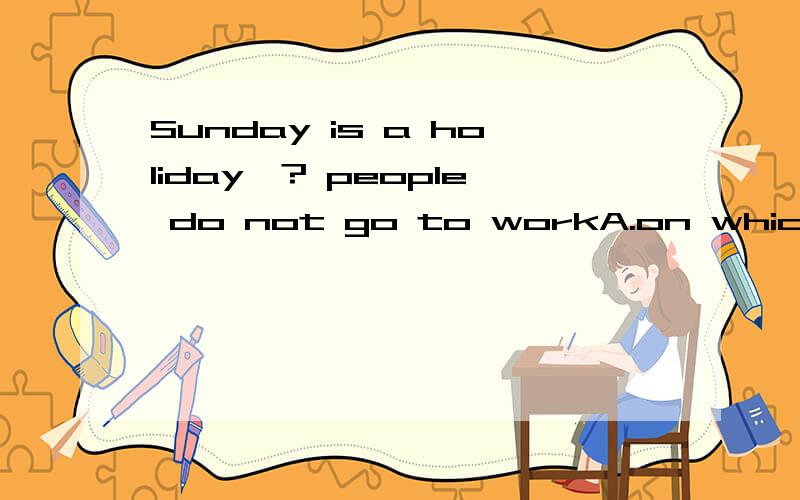 Sunday is a holiday,? people do not go to workA.on which    B.on when   C.in which   D.where