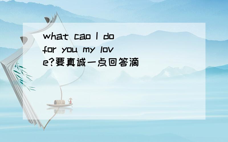 what cao I do for you my love?要真诚一点回答滴