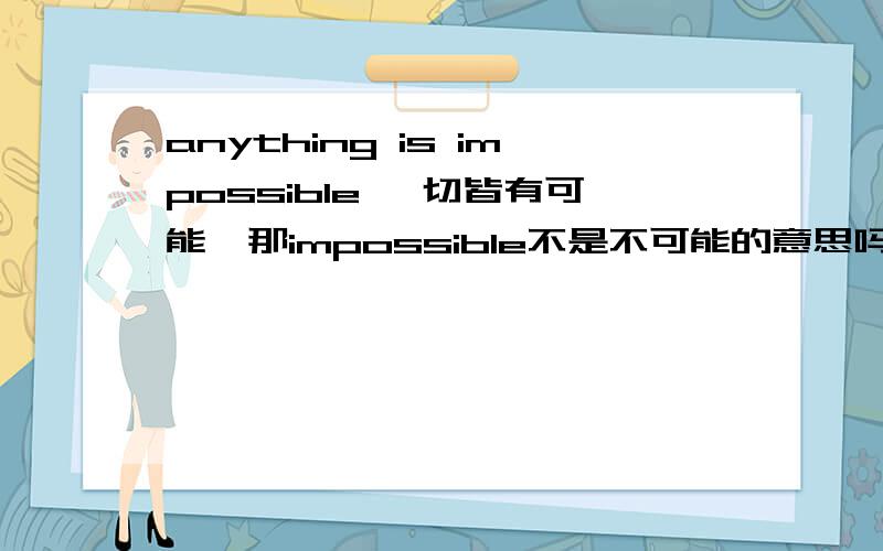 anything is impossible 一切皆有可能嘛那impossible不是不可能的意思吗?应该翻译成一切皆没可能?anything 不是任何事吗?