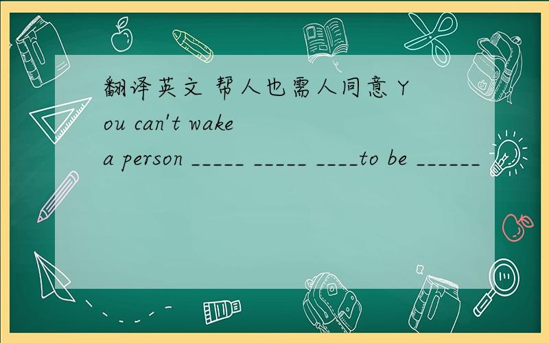 翻译英文 帮人也需人同意 You can't wake a person _____ _____ ____to be ______