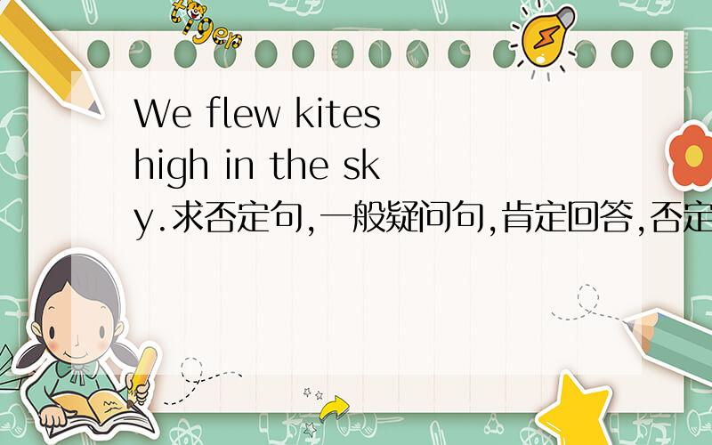 We flew kites high in the sky.求否定句,一般疑问句,肯定回答,否定回答.