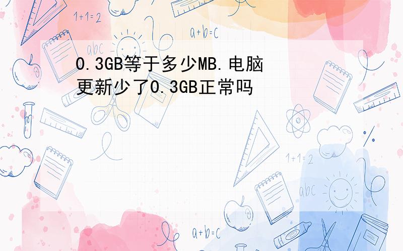 0.3GB等于多少MB.电脑更新少了0.3GB正常吗