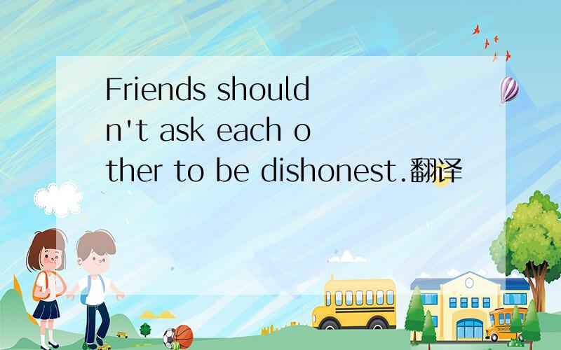 Friends shouldn't ask each other to be dishonest.翻译