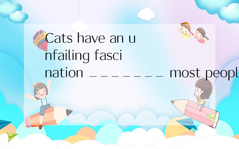 Cats have an unfailing fascination _______ most people.A.with B.to C.for D.at但to和for怎么辨别,有没有什么一般性规律?