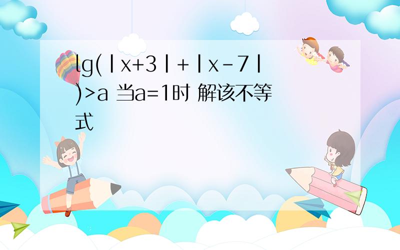 lg(|x+3|+|x-7|)>a 当a=1时 解该不等式
